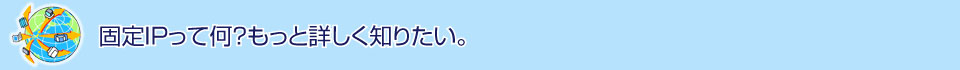「固定IPって何？もっと詳しく知りたい」のタイトル画像